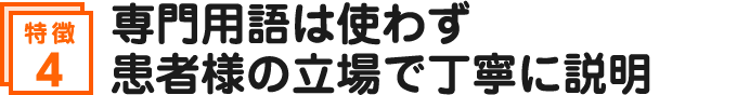 専門用語は使わず患者様の立場で丁寧に説明